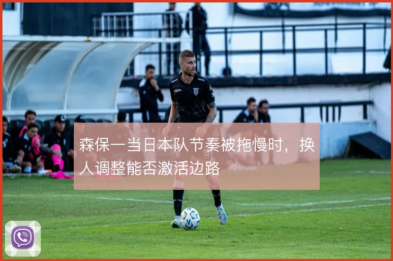 森保一当日本队节奏被拖慢时，换人调整能否激活边路