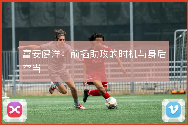 富安健洋:前插助攻的时机与身后空当