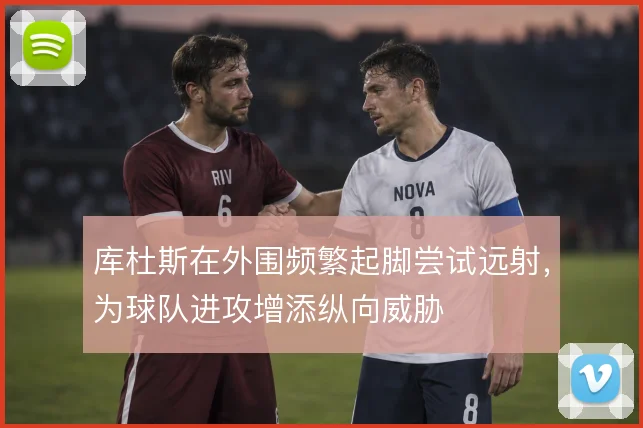 库杜斯在外围频繁起脚尝试远射，为球队进攻增添纵向威胁