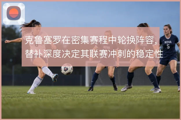克鲁塞罗在密集赛程中轮换阵容，替补深度决定其联赛冲刺的稳定性