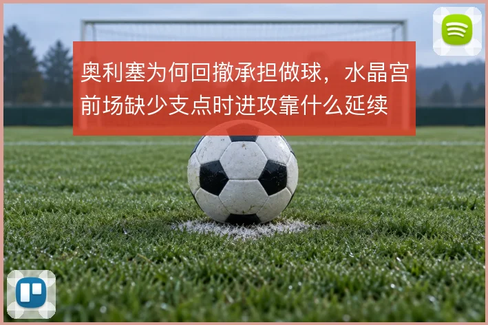 奥利塞为何回撤承担做球，水晶宫前场缺少支点时进攻靠什么延续