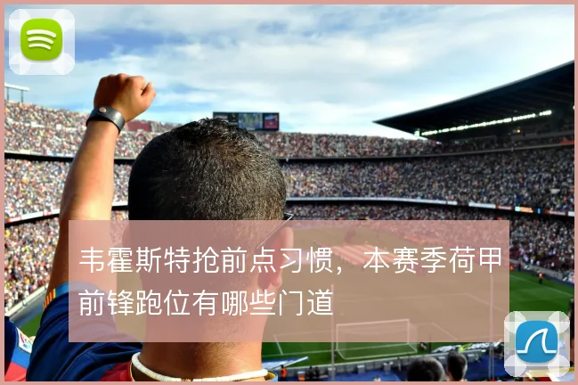 韦霍斯特抢前点习惯，本赛季荷甲前锋跑位有哪些门道