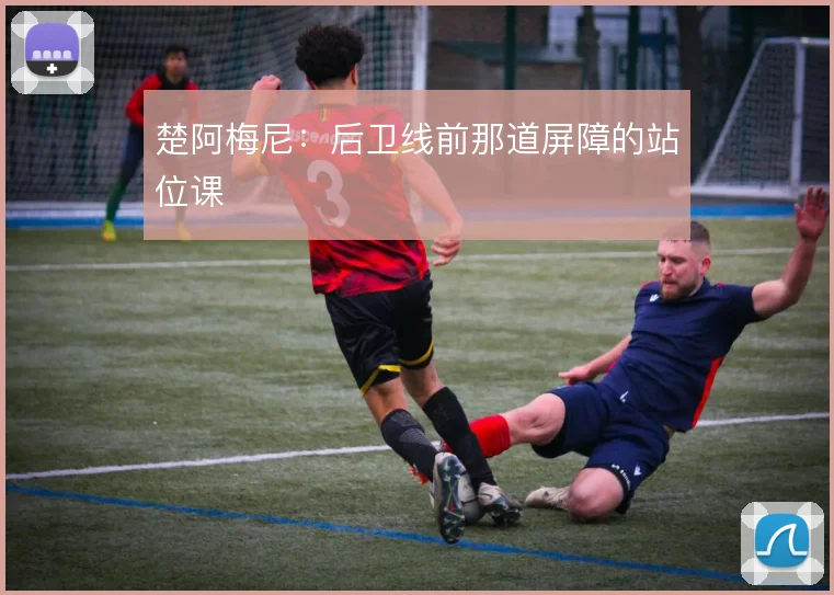 楚阿梅尼:后卫线前那道屏障的站位课