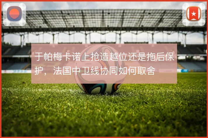 于帕梅卡诺上抢造越位还是拖后保护，法国中卫线协同如何取舍