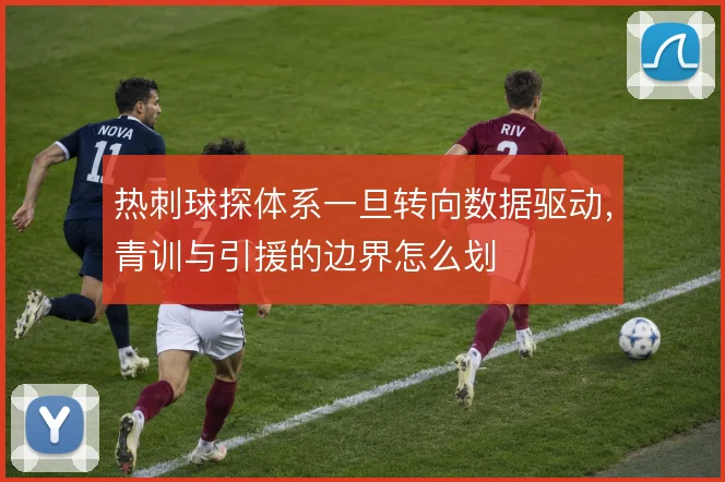 热刺球探体系一旦转向数据驱动，青训与引援的边界怎么划