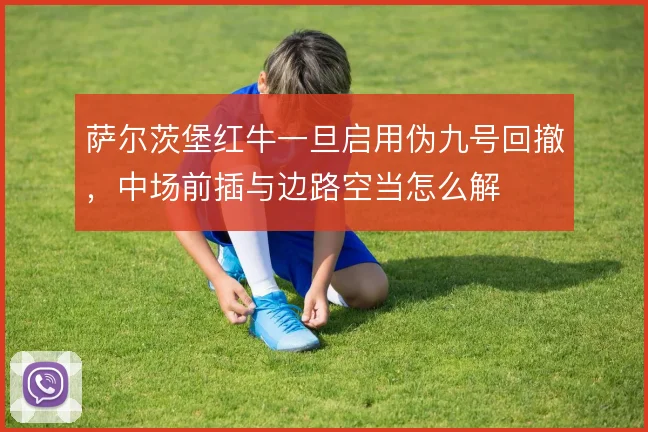 萨尔茨堡红牛一旦启用伪九号回撤，中场前插与边路空当怎么解