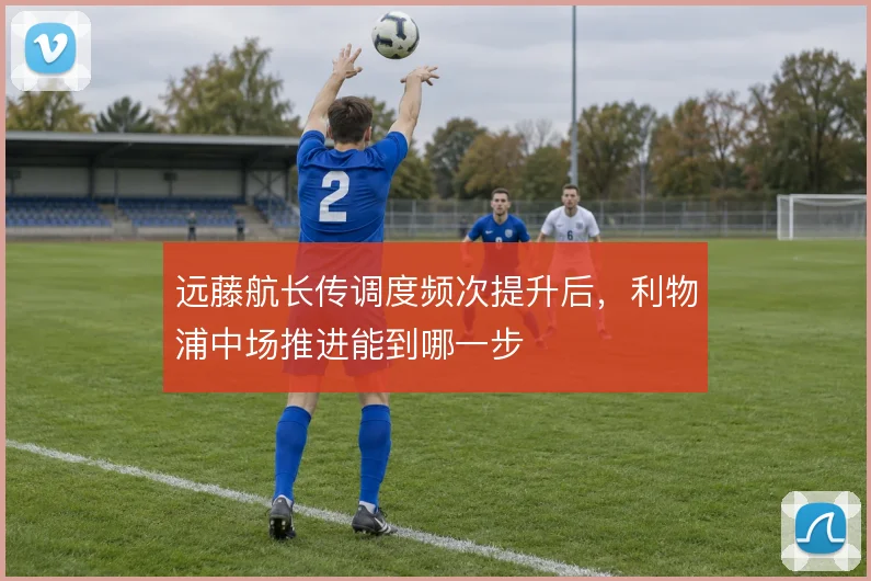 远藤航长传调度频次提升后，利物浦中场推进能到哪一步