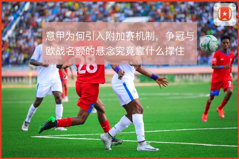 意甲为何引入附加赛机制，争冠与欧战名额的悬念究竟靠什么撑住