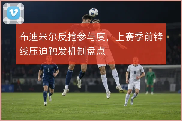 布迪米尔反抢参与度，上赛季前锋线压迫触发机制盘点