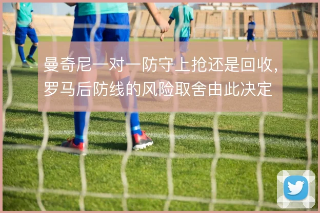 曼奇尼一对一防守上抢还是回收，罗马后防线的风险取舍由此决定