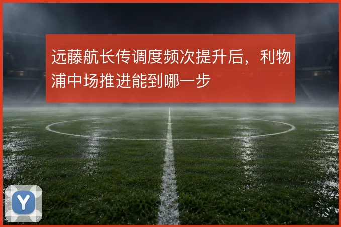 远藤航长传调度频次提升后，利物浦中场推进能到哪一步