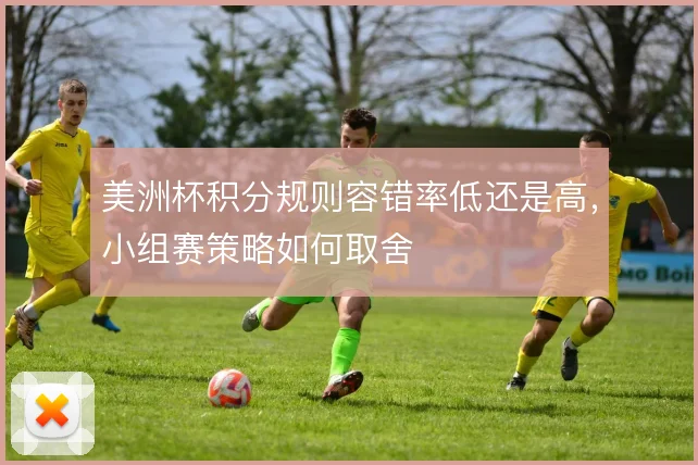 美洲杯积分规则容错率低还是高，小组赛策略如何取舍