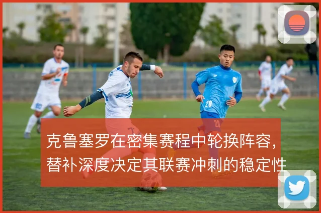 克鲁塞罗在密集赛程中轮换阵容，替补深度决定其联赛冲刺的稳定性