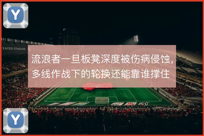 流浪者一旦板凳深度被伤病侵蚀，多线作战下的轮换还能靠谁撑住