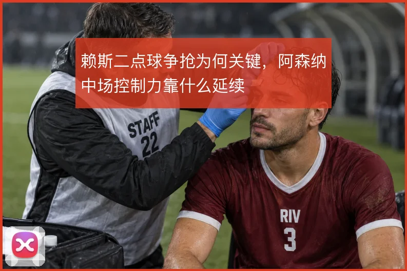 赖斯二点球争抢为何关键，阿森纳中场控制力靠什么延续