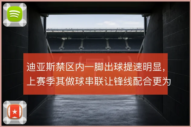 迪亚斯禁区内一脚出球提速明显，上赛季其做球串联让锋线配合更为流畅