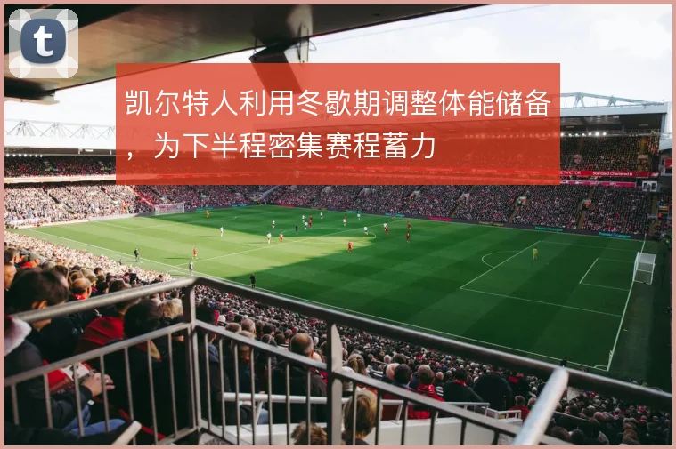 凯尔特人利用冬歇期调整体能储备，为下半程密集赛程蓄力