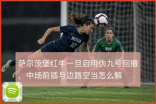 萨尔茨堡红牛一旦启用伪九号回撤，中场前插与边路空当怎么解