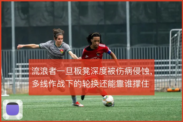 流浪者一旦板凳深度被伤病侵蚀，多线作战下的轮换还能靠谁撑住