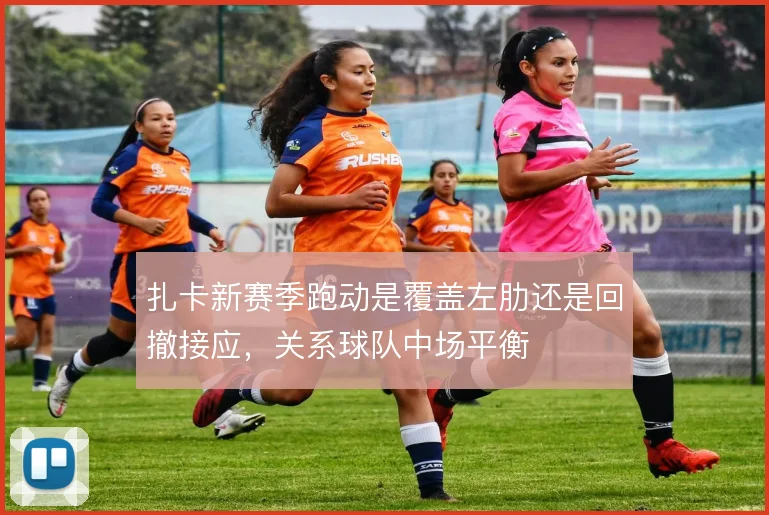 扎卡新赛季跑动是覆盖左肋还是回撤接应，关系球队中场平衡