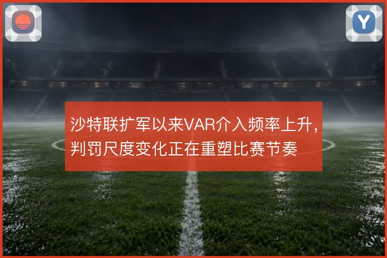 沙特联扩军以来VAR介入频率上升，判罚尺度变化正在重塑比赛节奏