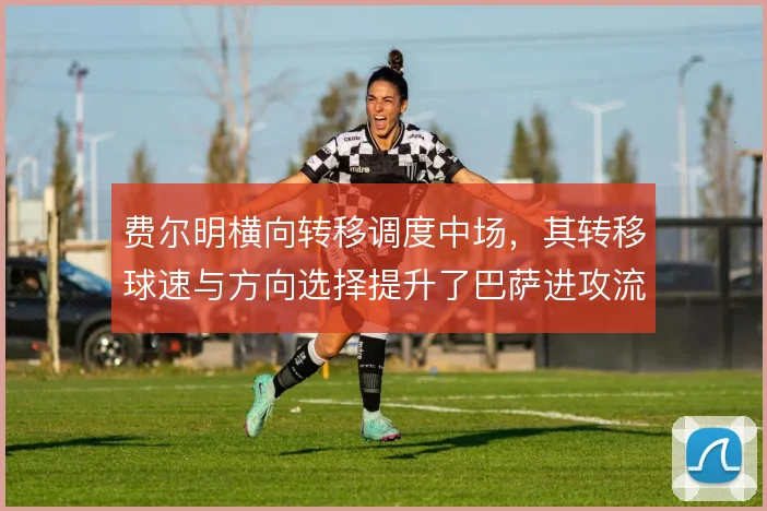 费尔明横向转移调度中场，其转移球速与方向选择提升了巴萨进攻流动性