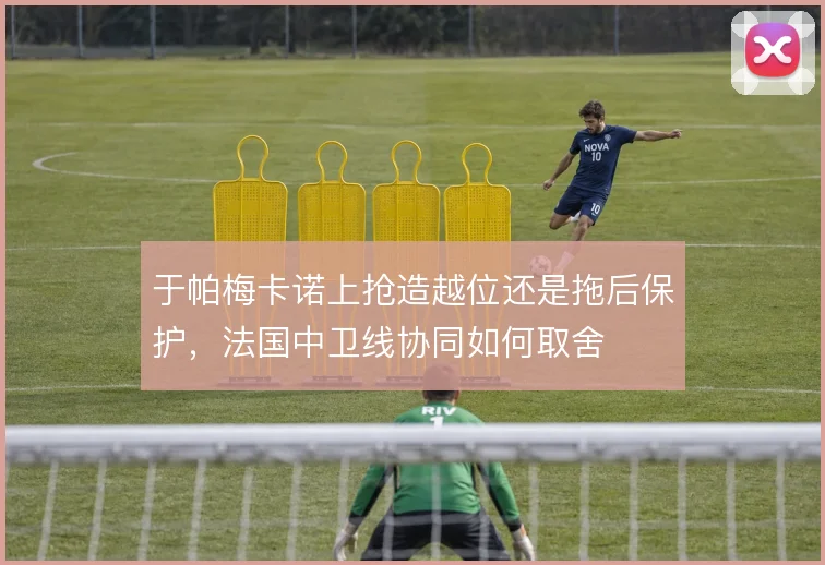 于帕梅卡诺上抢造越位还是拖后保护，法国中卫线协同如何取舍