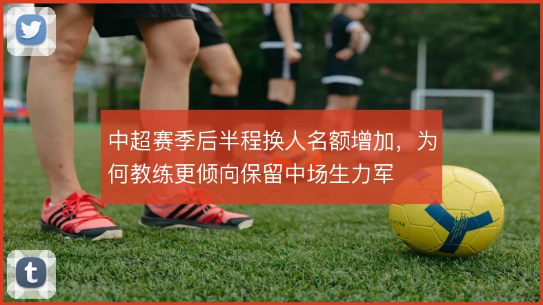 中超赛季后半程换人名额增加，为何教练更倾向保留中场生力军