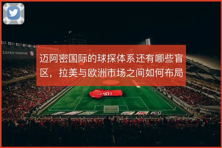 迈阿密国际的球探体系还有哪些盲区，拉美与欧洲市场之间如何布局