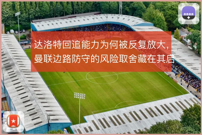 达洛特回追能力为何被反复放大，曼联边路防守的风险取舍藏在其启动时机里