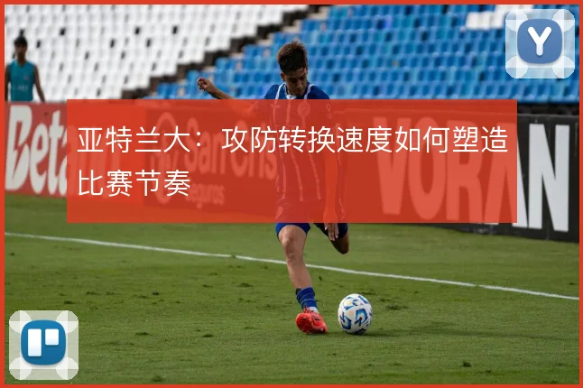 亚特兰大：攻防转换速度如何塑造比赛节奏