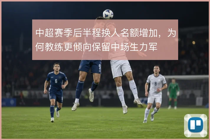 中超赛季后半程换人名额增加，为何教练更倾向保留中场生力军
