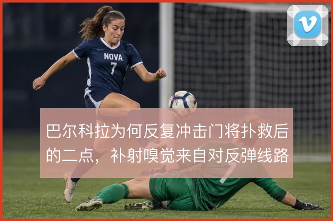 巴尔科拉为何反复冲击门将扑救后的二点，补射嗅觉来自对反弹线路的预判