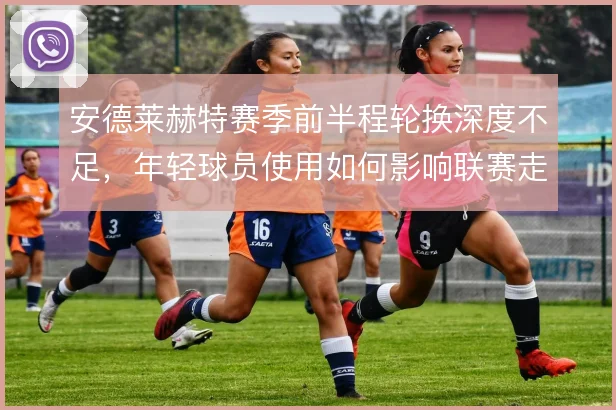 安德莱赫特赛季前半程轮换深度不足，年轻球员使用如何影响联赛走势