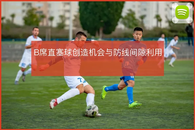 B席直塞球创造机会与防线间隙利用