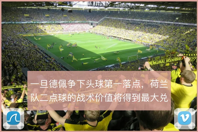 一旦德佩争下头球第一落点,荷兰队二点球的战术价值将得到最大兑现