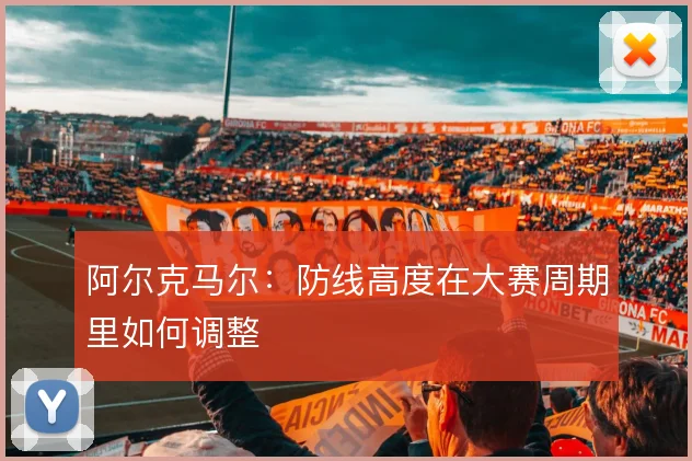 阿尔克马尔：防线高度在大赛周期里如何调整