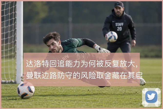 达洛特回追能力为何被反复放大，曼联边路防守的风险取舍藏在其启动时机里