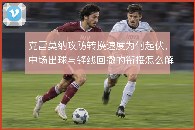 克雷莫纳攻防转换速度为何起伏，中场出球与锋线回撤的衔接怎么解