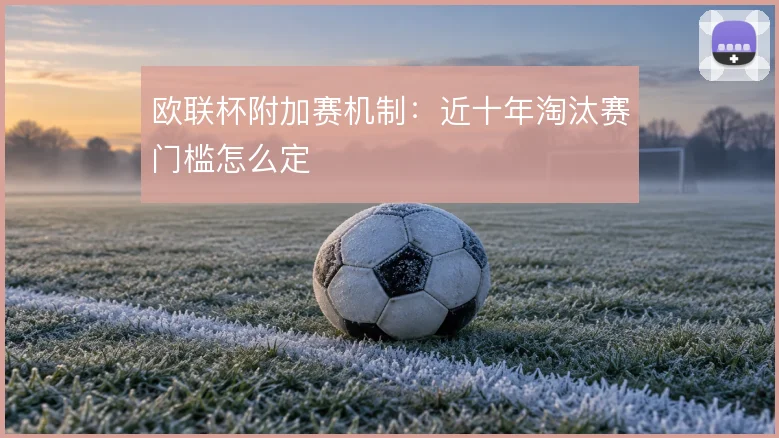 欧联杯附加赛机制：近十年淘汰赛门槛怎么定