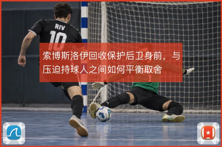索博斯洛伊回收保护后卫身前，与压迫持球人之间如何平衡取舍