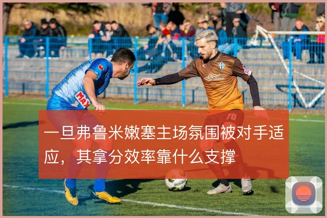 一旦弗鲁米嫩塞主场氛围被对手适应，其拿分效率靠什么支撑