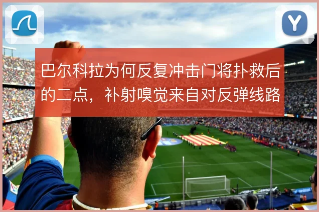 巴尔科拉为何反复冲击门将扑救后的二点，补射嗅觉来自对反弹线路的预判