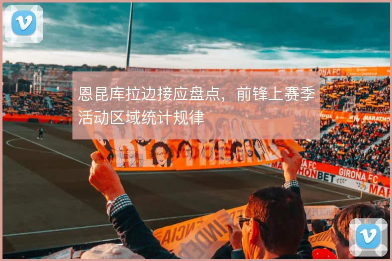 恩昆库拉边接应盘点，前锋上赛季活动区域统计规律