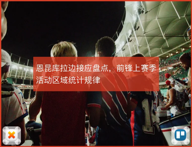 恩昆库拉边接应盘点，前锋上赛季活动区域统计规律