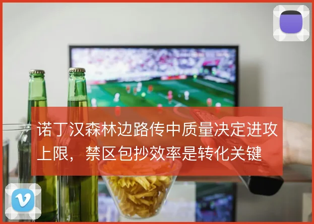 诺丁汉森林边路传中质量决定进攻上限，禁区包抄效率是转化关键
