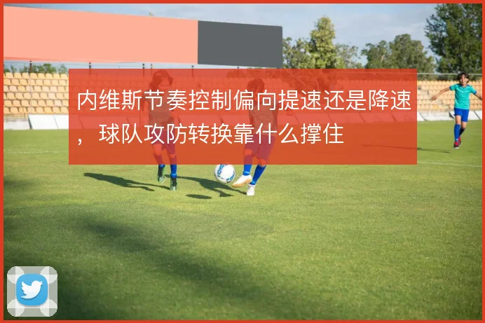 内维斯节奏控制偏向提速还是降速，球队攻防转换靠什么撑住