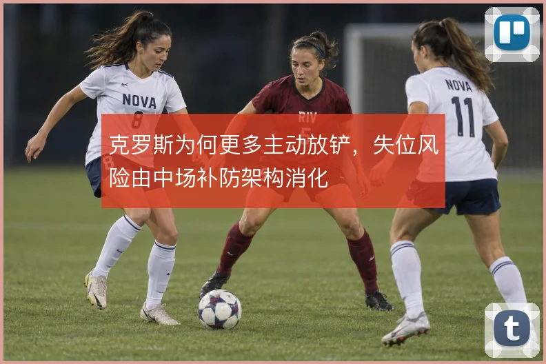 克罗斯为何更多主动放铲，失位风险由中场补防架构消化