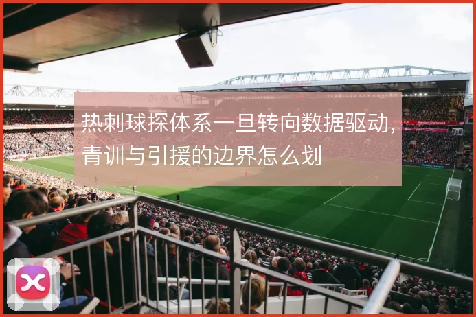 热刺球探体系一旦转向数据驱动，青训与引援的边界怎么划