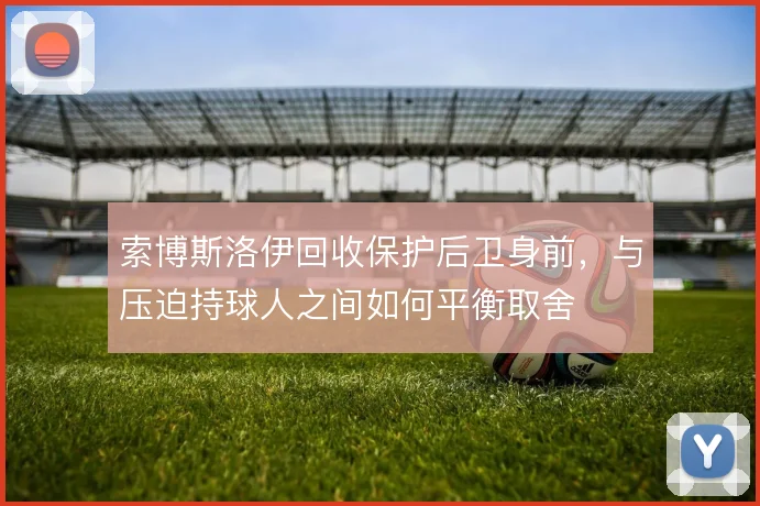 索博斯洛伊回收保护后卫身前,与压迫持球人之间如何平衡取舍